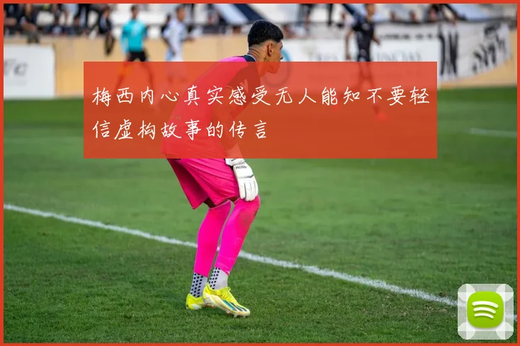 梅西内心真实感受无人能知不要轻信虚构故事的传言