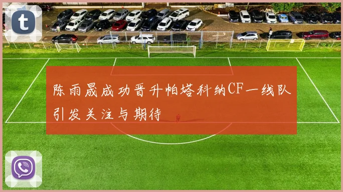 陈雨晟成功晋升帕塔科纳CF一线队引发关注与期待