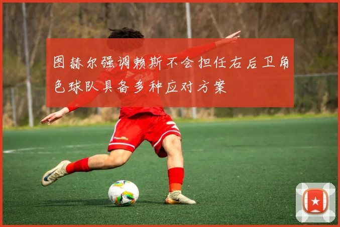 图赫尔强调赖斯不会担任右后卫角色球队具备多种应对方案