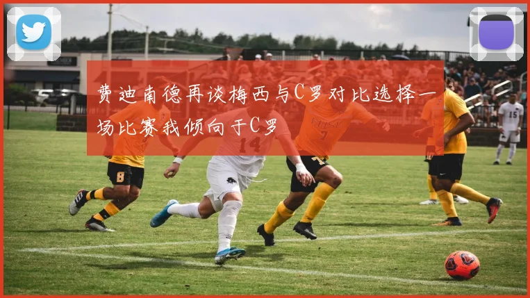 费迪南德再谈梅西与C罗对比选择一场比赛我倾向于C罗