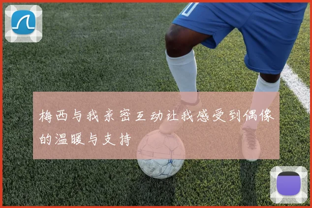 梅西与我亲密互动让我感受到偶像的温暖与支持