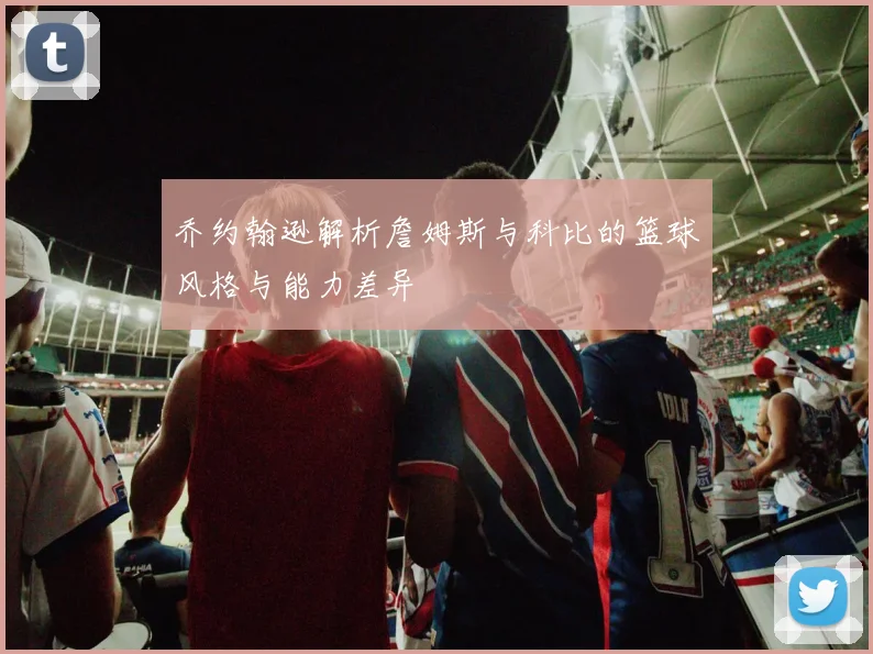 乔约翰逊解析詹姆斯与科比的篮球风格与能力差异