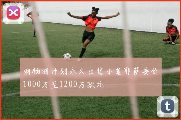 利物浦计划永久出售小基耶萨要价1000万至1200万欧元