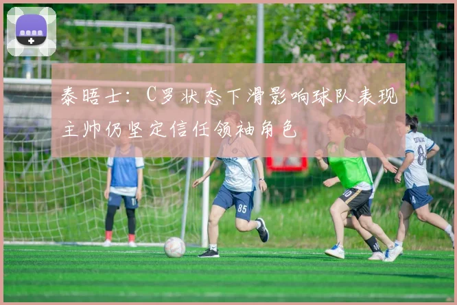 泰晤士：C罗状态下滑影响球队表现主帅仍坚定信任领袖角色