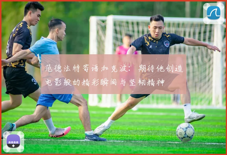 范德法特寄语加克波：期待他创造电影般的精彩瞬间与坚韧精神