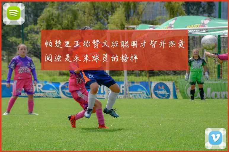 帕楚里亚称赞文班聪明才智并热爱阅读是未来球员的榜样