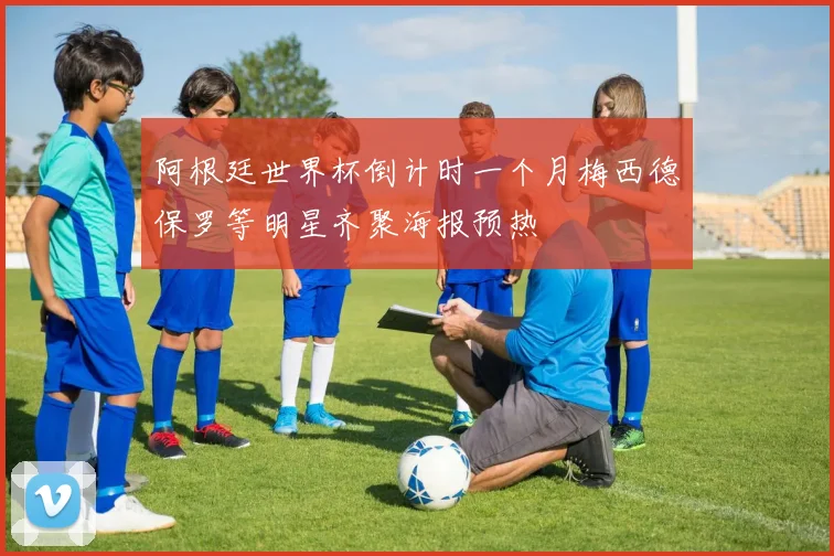 阿根廷世界杯倒计时一个月梅西德保罗等明星齐聚海报预热
