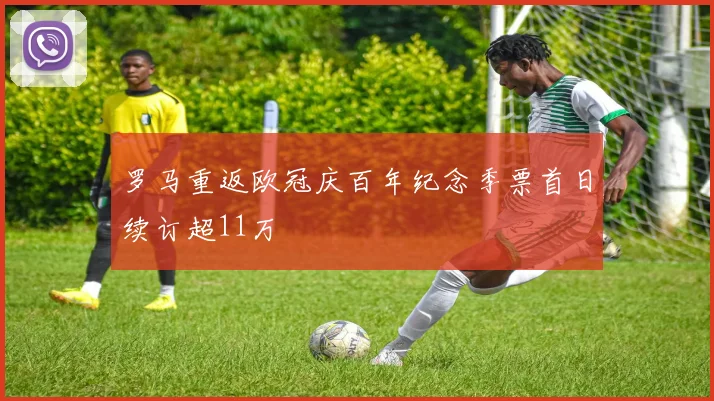 罗马重返欧冠庆百年纪念季票首日续订超11万