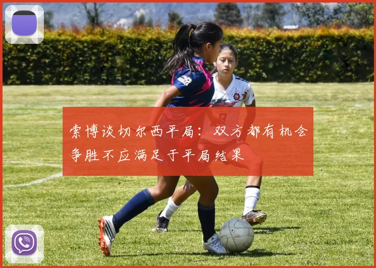 索博谈切尔西平局：双方都有机会争胜不应满足于平局结果