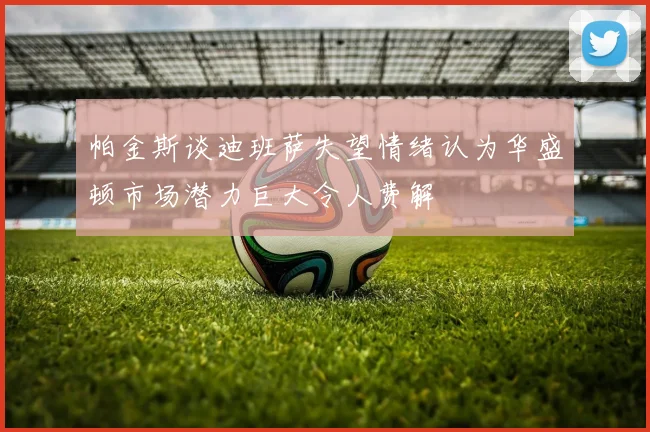 帕金斯谈迪班萨失望情绪认为华盛顿市场潜力巨大令人费解