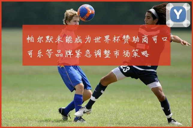 帕尔默未能成为世界杯赞助商可口可乐等品牌紧急调整市场策略