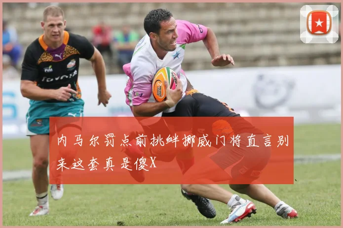 内马尔罚点前挑衅挪威门将直言别来这套真是傻X