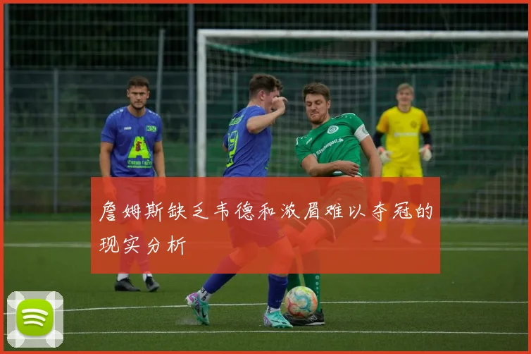 詹姆斯缺乏韦德和浓眉难以夺冠的现实分析