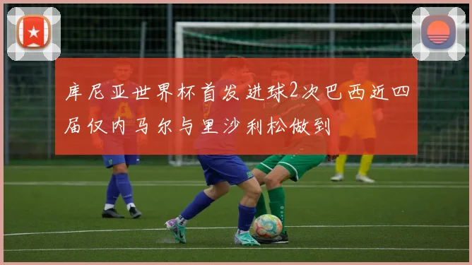 库尼亚世界杯首发进球2次巴西近四届仅内马尔与里沙利松做到