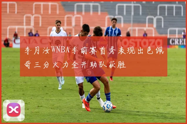 李月汝WNBA季前赛首秀表现出色佩奇三分火力全开助队获胜