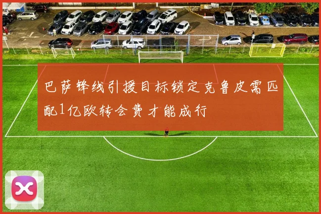 巴萨锋线引援目标锁定克鲁皮需匹配1亿欧转会费才能成行
