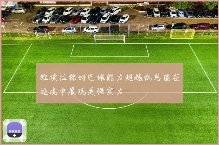维埃拉称姆巴佩能力超越凯恩能在逆境中展现更强实力
