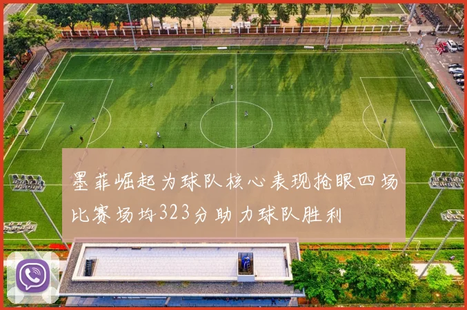 墨菲崛起为球队核心表现抢眼四场比赛场均323分助力球队胜利