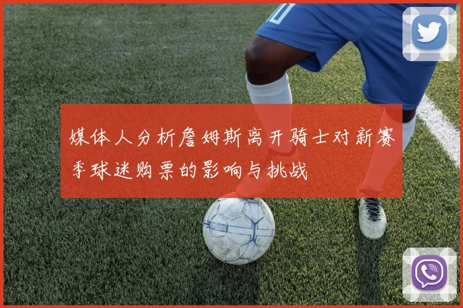 媒体人分析詹姆斯离开骑士对新赛季球迷购票的影响与挑战