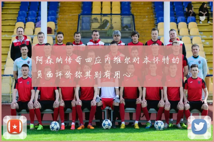 阿森纳传奇回应内维尔对本怀特的负面评价称其别有用心