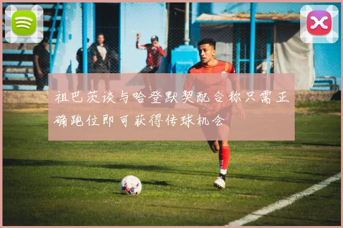 祖巴茨谈与哈登默契配合称只需正确跑位即可获得传球机会