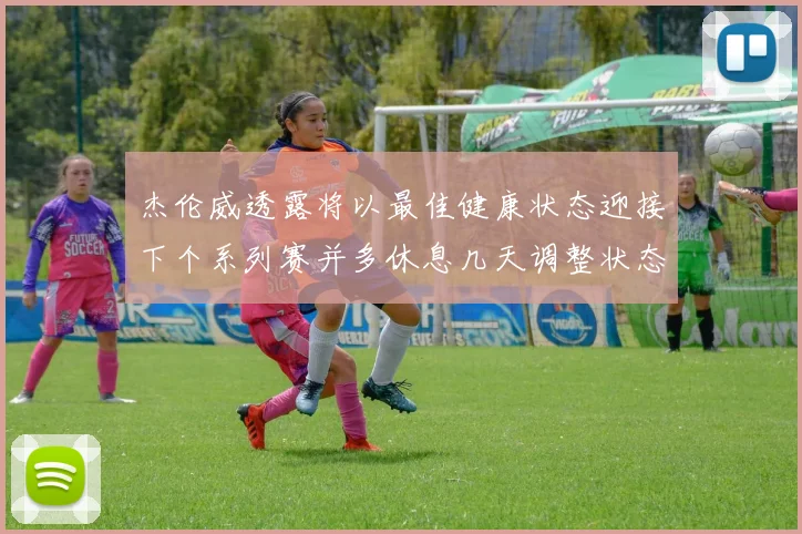 杰伦威透露将以最佳健康状态迎接下个系列赛并多休息几天调整状态