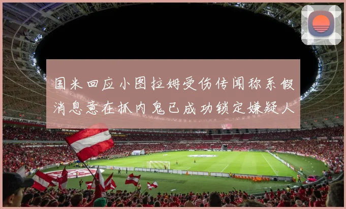 国米回应小图拉姆受伤传闻称系假消息意在抓内鬼已成功锁定嫌疑人