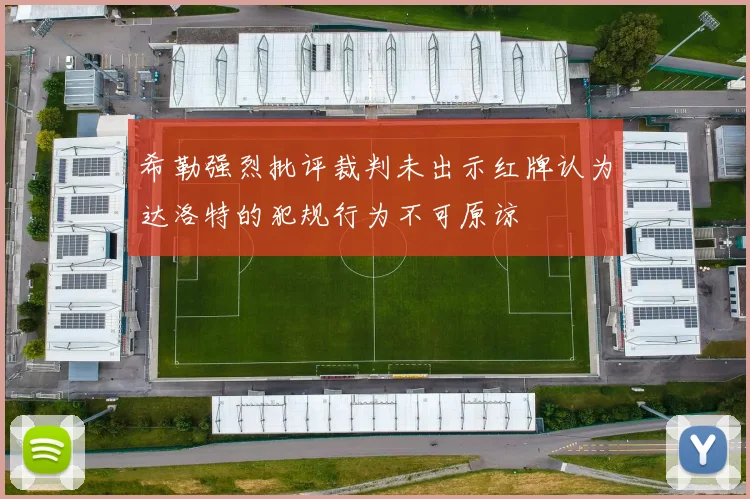 希勒强烈批评裁判未出示红牌认为达洛特的犯规行为不可原谅