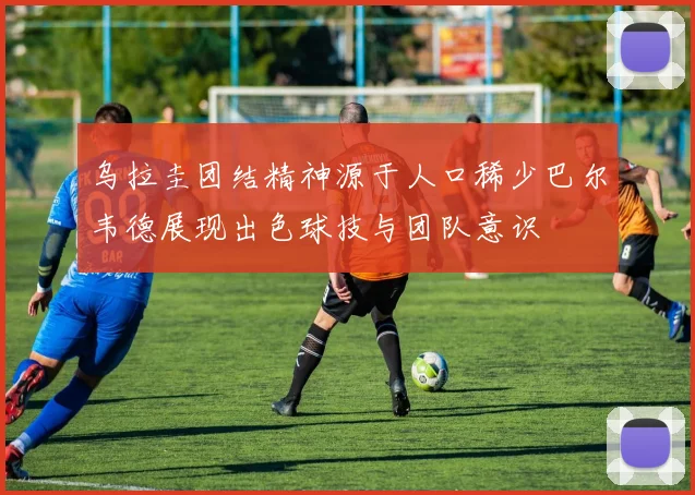 乌拉圭团结精神源于人口稀少巴尔韦德展现出色球技与团队意识