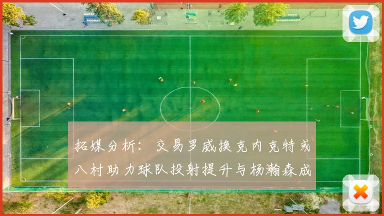 拓媒分析：交易罗威换克内克特或八村助力球队投射提升与杨瀚森成长