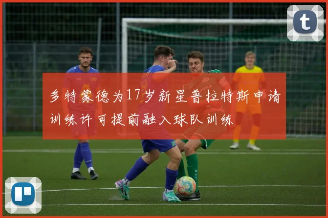 多特蒙德为17岁新星普拉特斯申请训练许可提前融入球队训练